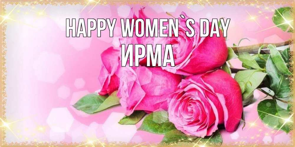 Greetings card с именем, Ирма happy women`s day открытка с розами на международный женский день Greetings with text for free download 